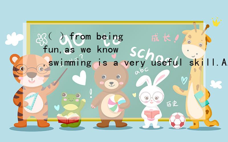 （ ）from being fun,as we know,swimming is a very useful skill.A.But for B.Far from C.Except for D.Apart from