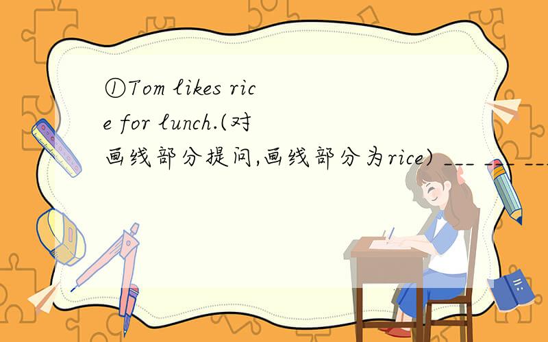 ①Tom likes rice for lunch.(对画线部分提问,画线部分为rice) ___ ___ ___ Tom like for lunch?②Dick likes bananas. Dick doesn't like apples.(合并成一句）Dick likes bananas, ___ ___ doesn't like apples.③Let's have some chicken.(改