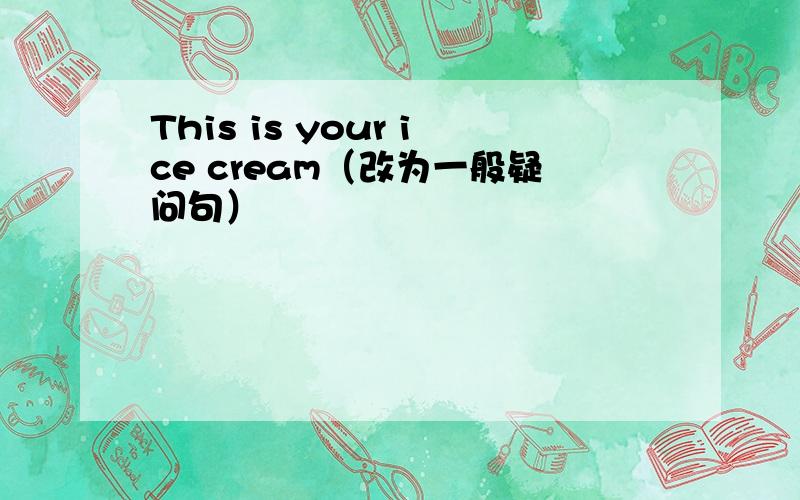 This is your ice cream（改为一般疑问句）