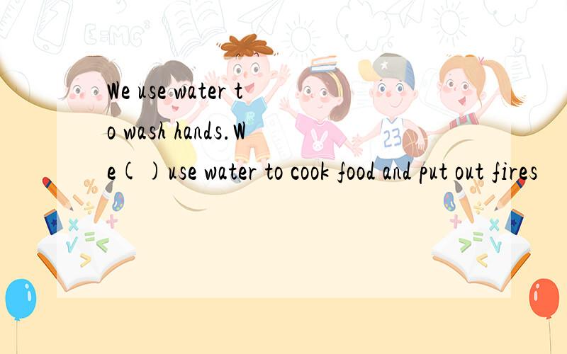 We use water to wash hands.We()use water to cook food and put out fires
