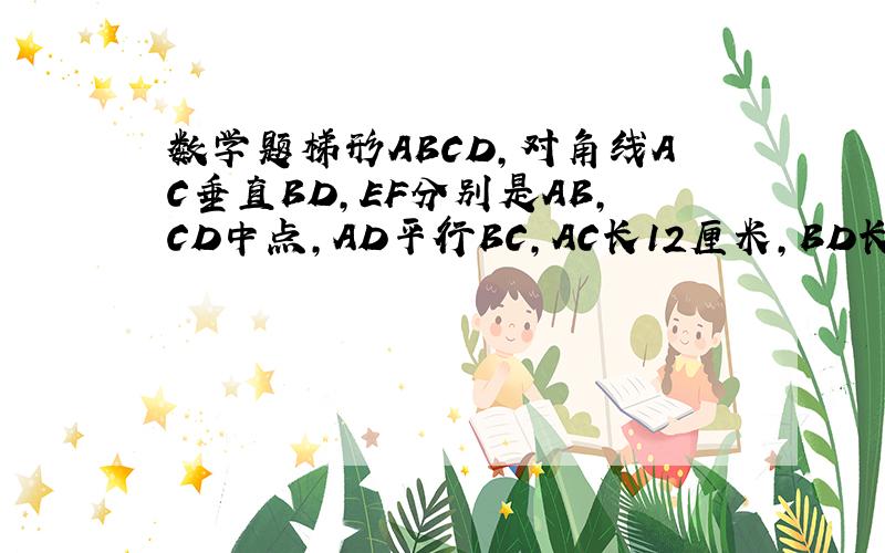 数学题梯形ABCD,对角线AC垂直BD,EF分别是AB,CD中点,AD平行BC,AC长12厘米,BD长9厘米,求EF等于多少/
