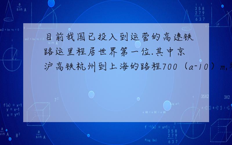 目前我国已投入到运营的高速铁路运里程居世界第一位.其中京沪高铁杭州到上海的路程700（a-10）m,枣庄至蚌埠一段的历程为（881a＋1027）m设京沪高铁运营总路程为s米（1）用含a的代数式表示