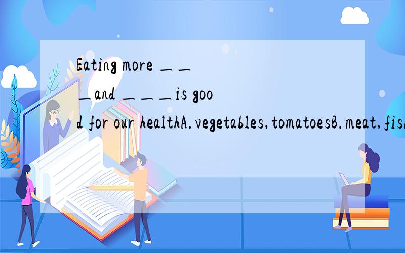 Eating more ＿＿＿and ＿＿＿is good for our healthA.vegetables,tomatoesB.meat,fish 为什么答案选A?为什么选A翻译为“多吃蔬菜和番茄对我们的健康有好处”选B翻译为“吃太多的肉和鱼对我们的健康有好处