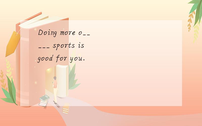 Doing more o_____ sports is good for you.