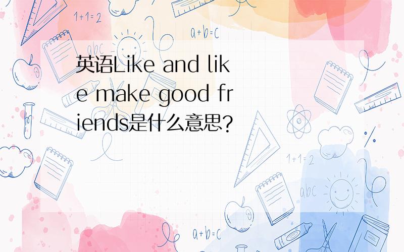 英语Like and like make good friends是什么意思?