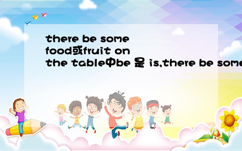 there be some food或fruit on the table中be 是 is,there be some fruit and food on the table中be是啥