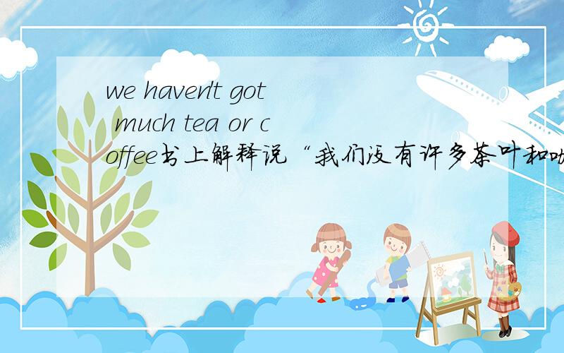we haven't got much tea or coffee书上解释说“我们没有许多茶叶和咖啡”但是or不是或者的意思吗?就是“我们没有许多茶叶或咖啡”,这里面是不是更应该用and.