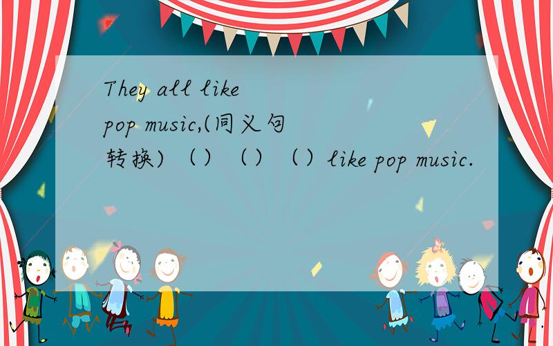 They all like pop music,(同义句转换) （）（）（）like pop music.