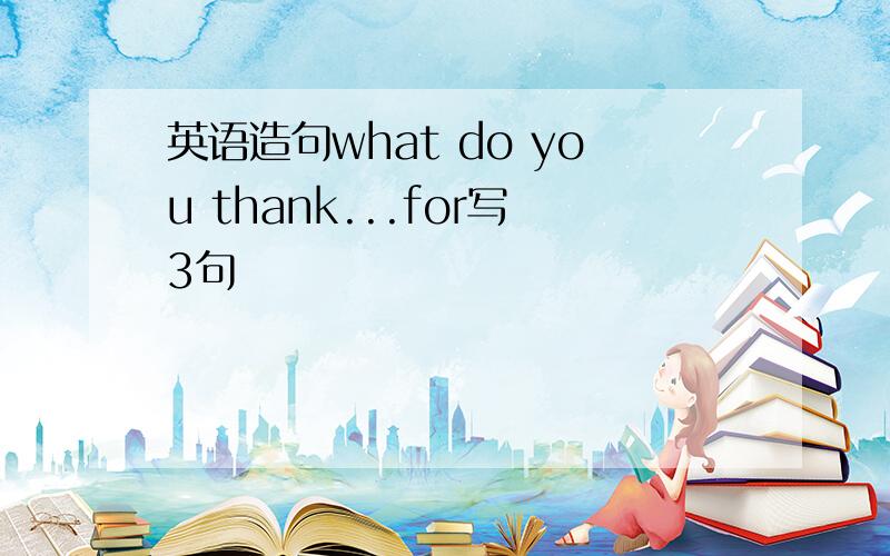 英语造句what do you thank...for写3句