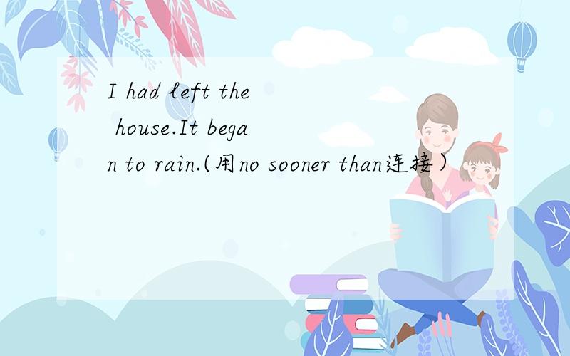 I had left the house.It began to rain.(用no sooner than连接）