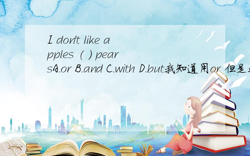 I don't like apples ( ) pearsA.or B.and C.with D.but我知道用or 但是这里能不能选DI don't like apples but pears.我不喜欢苹果但我喜欢梨子把 but I like pears 省略成but pears可以吗我记得好像有几个短语叫 ...but的