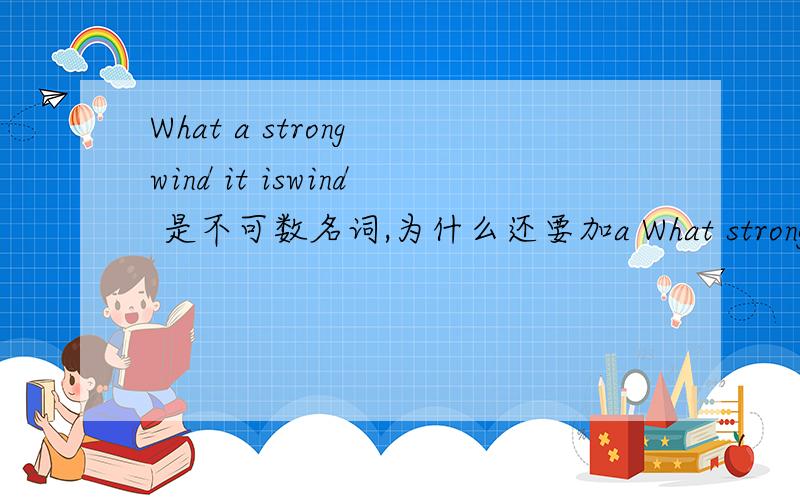 What a strong wind it iswind 是不可数名词,为什么还要加a What strong wind it is!为何不可?What strong wind it is!到底算对还是算错呢？