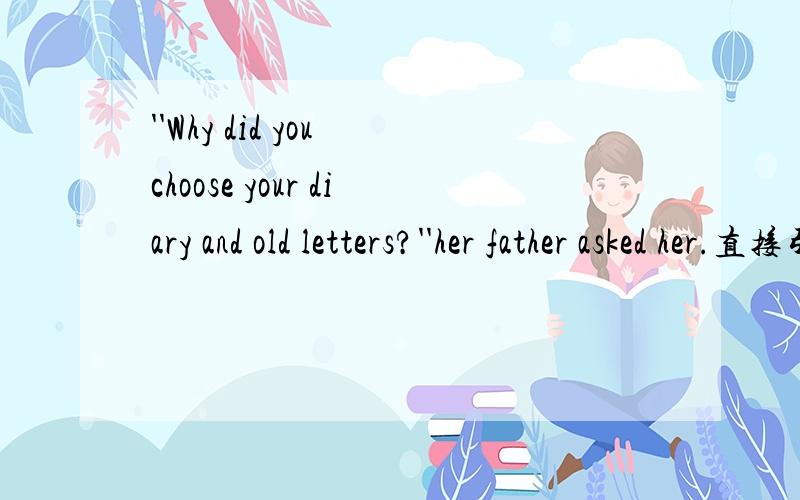 ''Why did you choose your diary and old letters?''her father asked her.直接引语改为间接引语