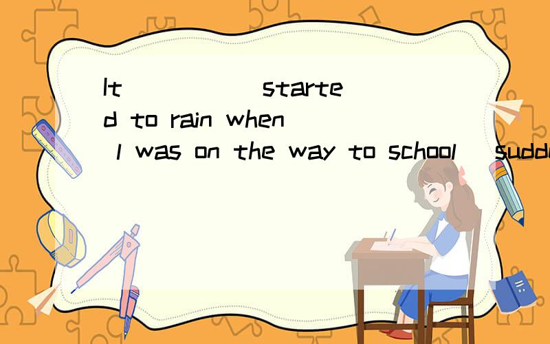 It _____started to rain when l was on the way to school (sudden)
