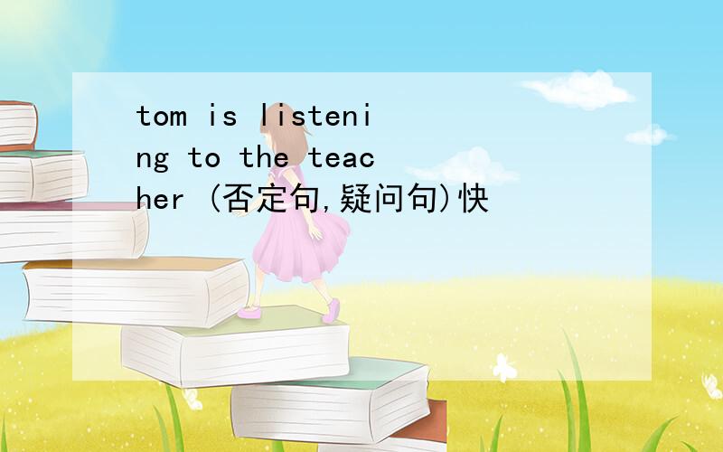 tom is listening to the teacher (否定句,疑问句)快