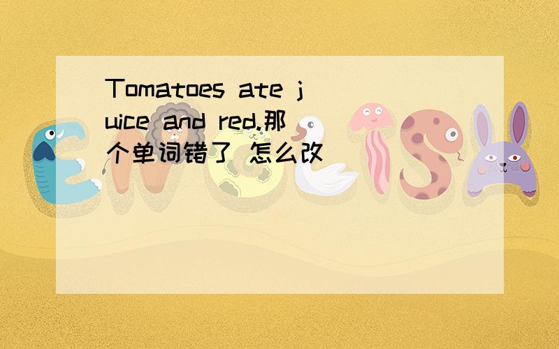 Tomatoes ate juice and red.那个单词错了 怎么改