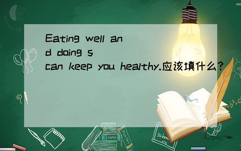 Eating well and doing s____ can keep you healthy.应该填什么?