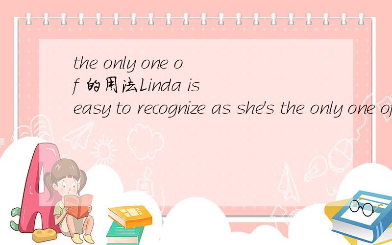 the only one of 的用法Linda is easy to recognize as she's the only one of women who ( )evening dress.A、wear B、wears C、has worn D、had worn