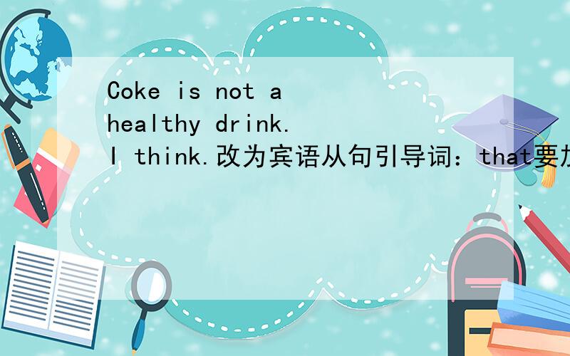 Coke is not a healthy drink.I think.改为宾语从句引导词：that要加吗