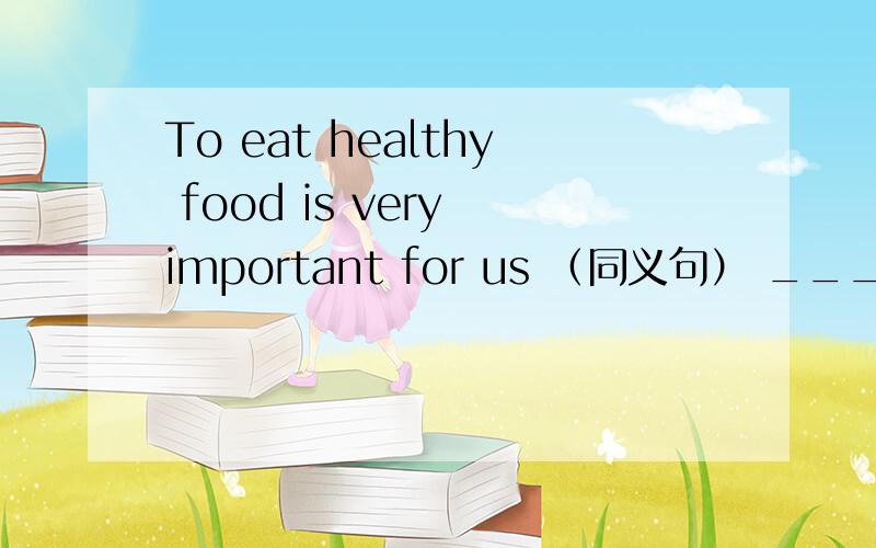 To eat healthy food is very important for us （同义句） ____ ____ for us ____ ____ healthy food.