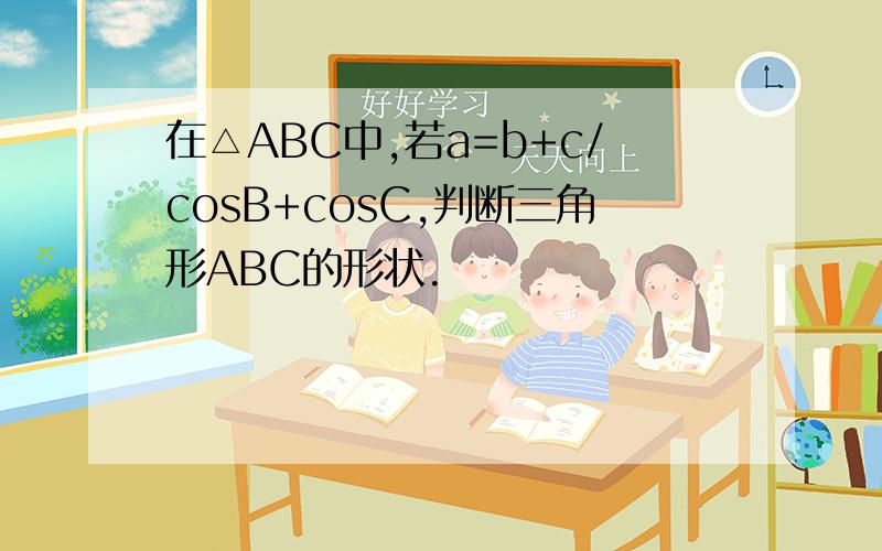 在△ABC中,若a=b+c/cosB+cosC,判断三角形ABC的形状.