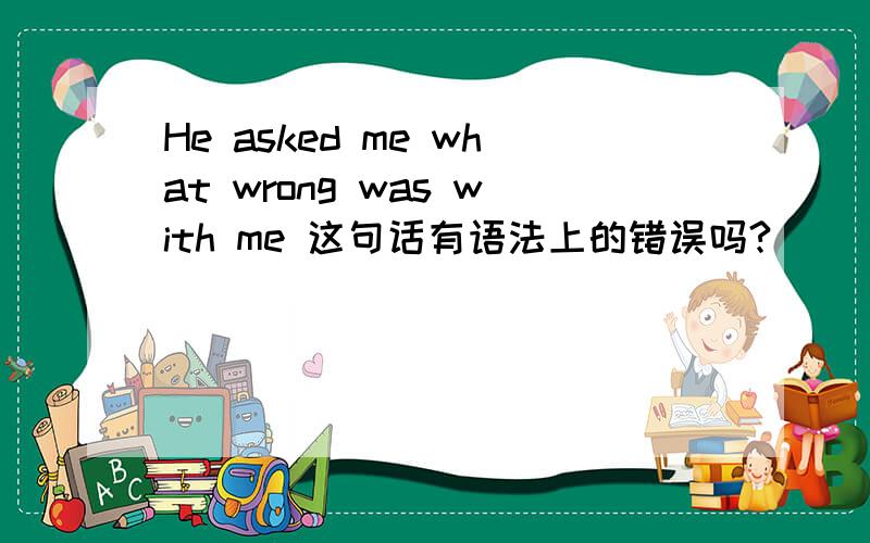 He asked me what wrong was with me 这句话有语法上的错误吗?