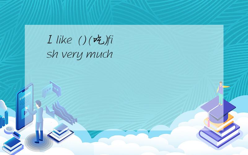 I like ()(吃）fish very much