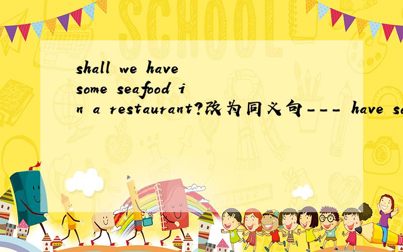 shall we have some seafood in a restaurant?改为同义句--- have some seafood in a restaurant