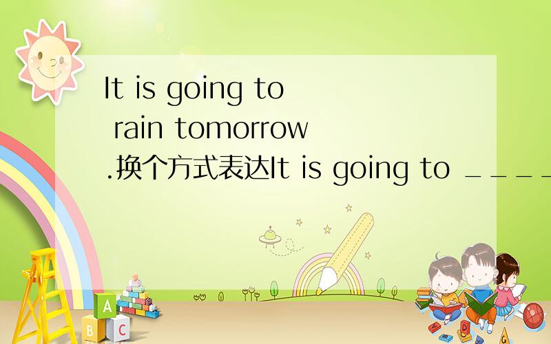 It is going to rain tomorrow.换个方式表达It is going to _____ ______ tomorrow.