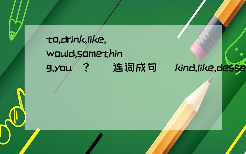 to,drink,like,would,something,you(?)(连词成句） kind,like,dessert,you,what,of,would(?)(连词成句）