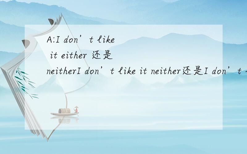 A:I don’t like it either 还是 neitherI don’t like it neither还是I don’t like it either