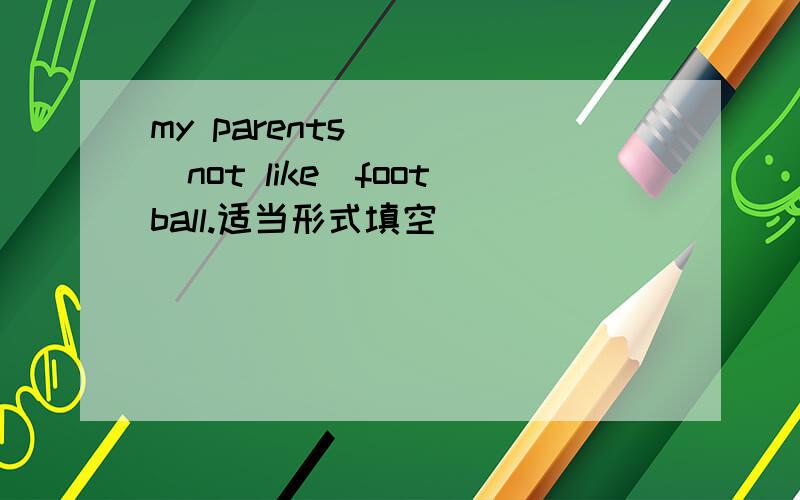 my parents ( )（not like)football.适当形式填空