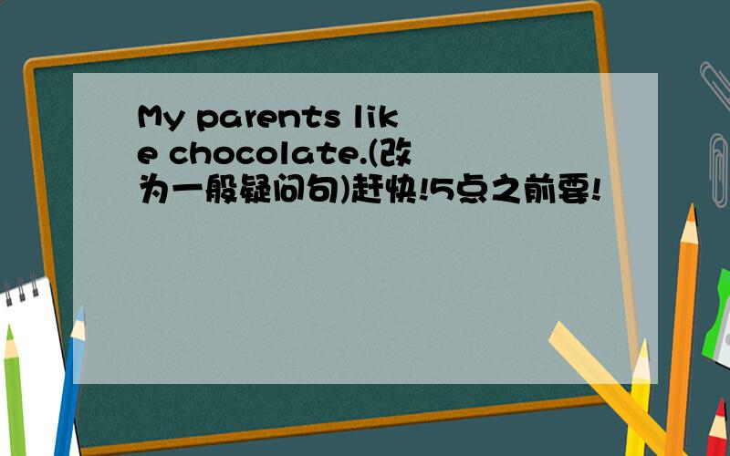 My parents like chocolate.(改为一般疑问句)赶快!5点之前要!
