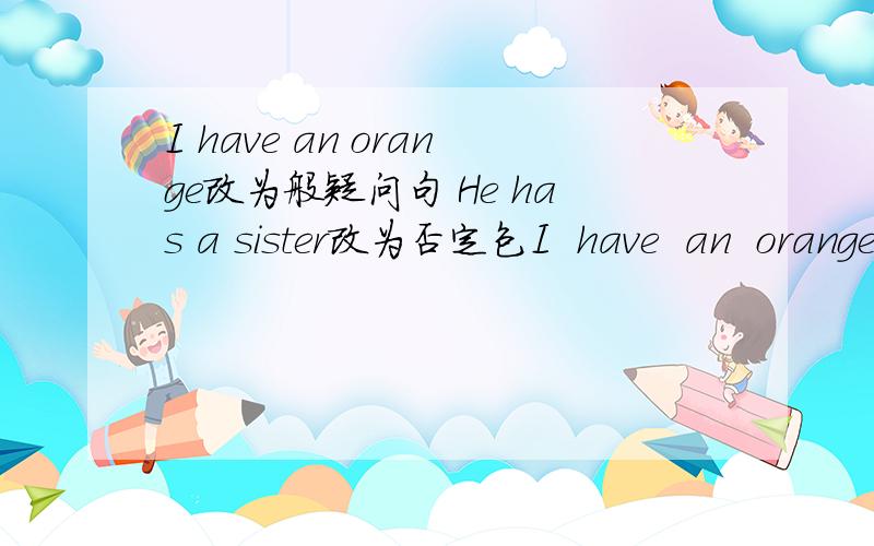 I have an orange改为般疑问句 He has a sister改为否定包I  have  an  orange改为般疑问句He has a sister改为否定包My has is on the bed对on the bed提问peter has a volleyball对a volleyball提问