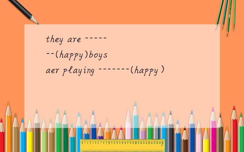 they are -------(happy)boys aer playing -------(happy）