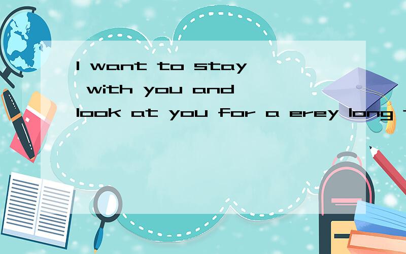 I want to stay with you and look at you for a erey long time …