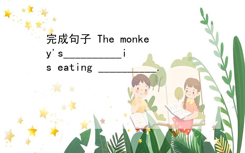 完成句子 The monkey's__________is eating __________.
