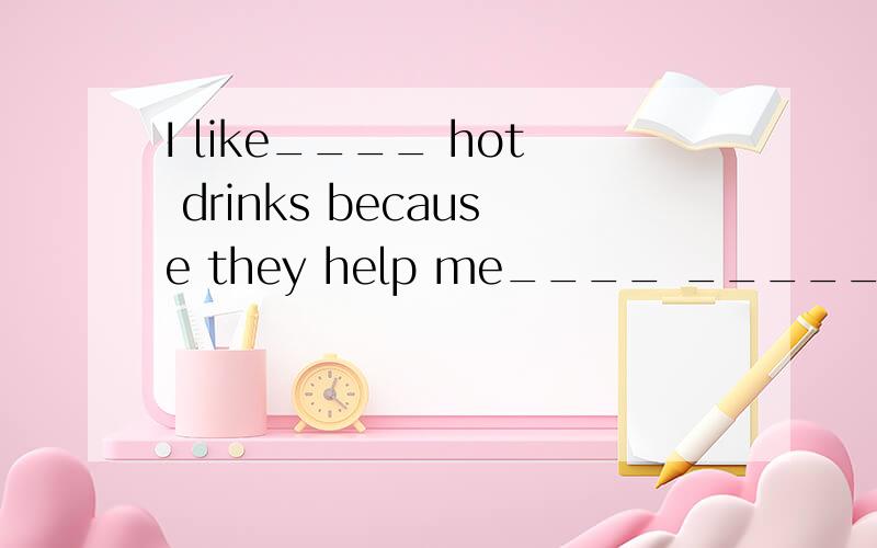 I like____ hot drinks because they help me____ _______.I like____ hot drinks because they help me____ _______.