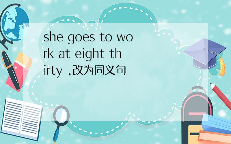 she goes to work at eight thirty ,改为同义句