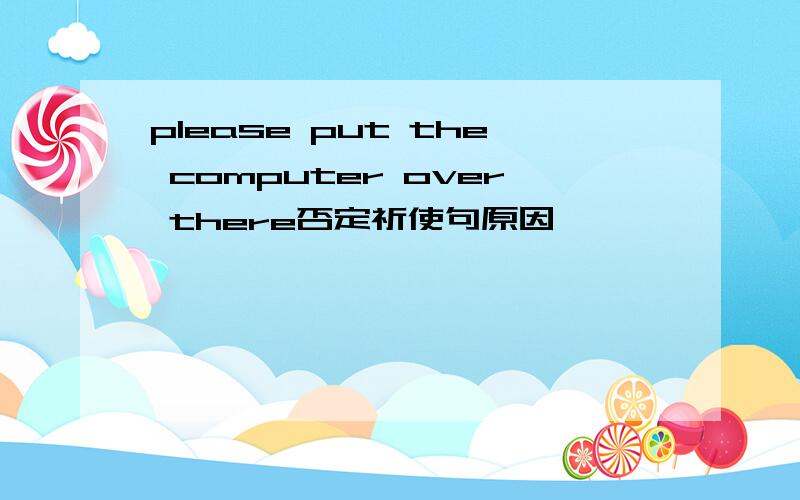 please put the computer over there否定祈使句原因