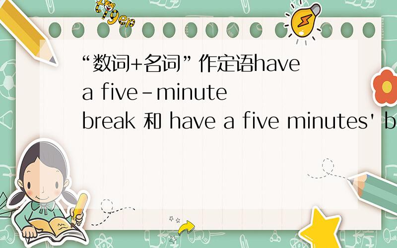 “数词+名词”作定语have a five-minute break 和 have a five minutes' break 是否都正确?