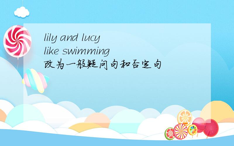 lily and lucy like swimming 改为一般疑问句和否定句
