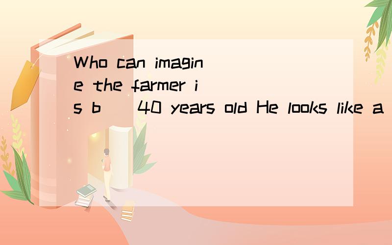 Who can imagine the farmer is b__40 years old He looks like a 60-year-old man.