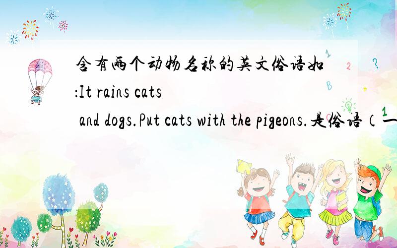 含有两个动物名称的英文俗语如：It rains cats and dogs.Put cats with the pigeons.是俗语（一句话）