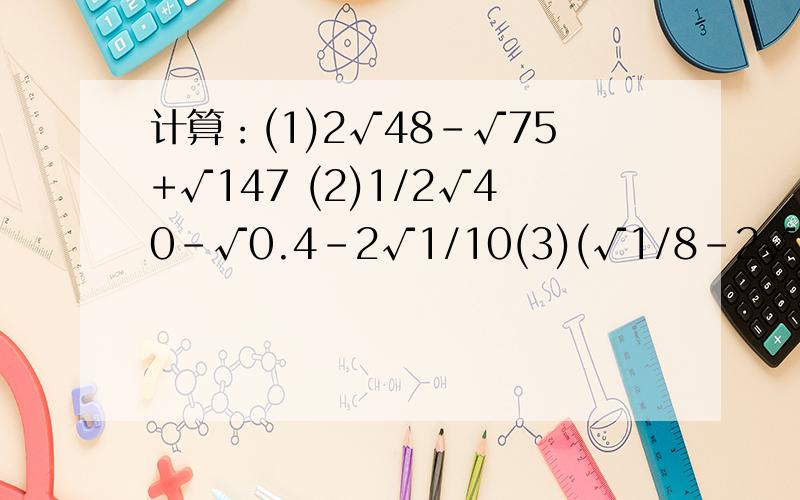 计算：(1)2√48-√75+√147 (2)1/2√40-√0.4-2√1/10(3)(√1/8-2√1/3)-(5/2√1/2+√16/3) (4)√8a- 8√a/32- 2a√18/a