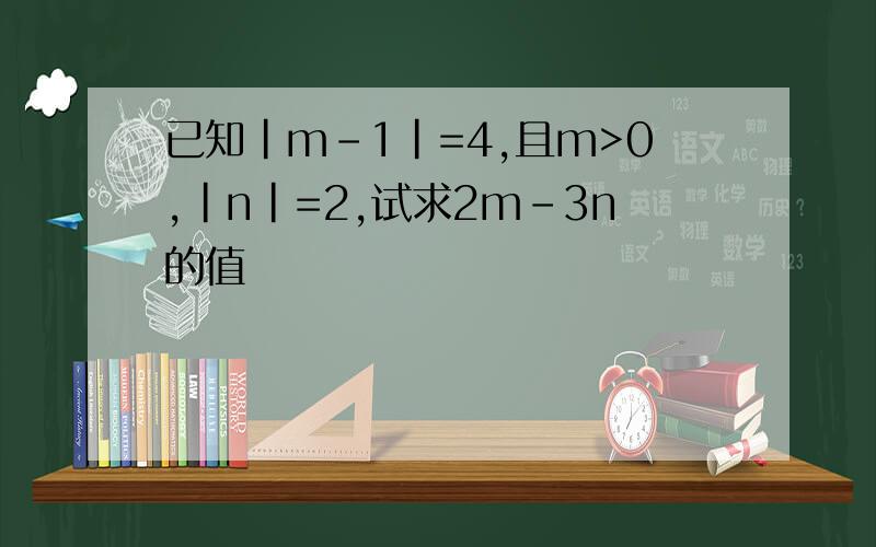 已知|m-1|=4,且m>0,|n|=2,试求2m-3n的值