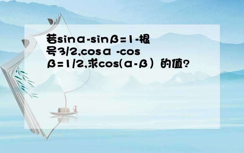 若sinα-sinβ=1-根号3/2,cosα -cosβ=1/2,求cos(α-β）的值?