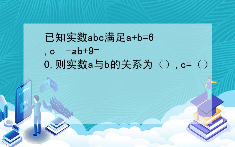 已知实数abc满足a+b=6,c²-ab+9=0,则实数a与b的关系为（）,c=（）