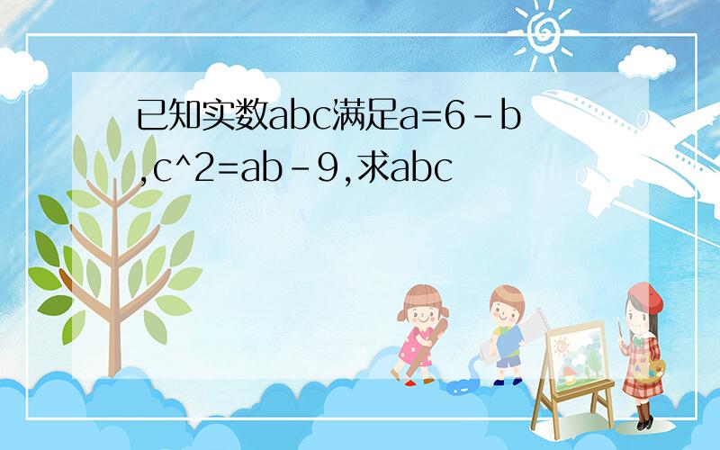 已知实数abc满足a=6-b,c^2=ab-9,求abc