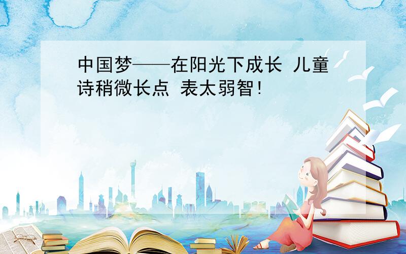 中国梦——在阳光下成长 儿童诗稍微长点 表太弱智!